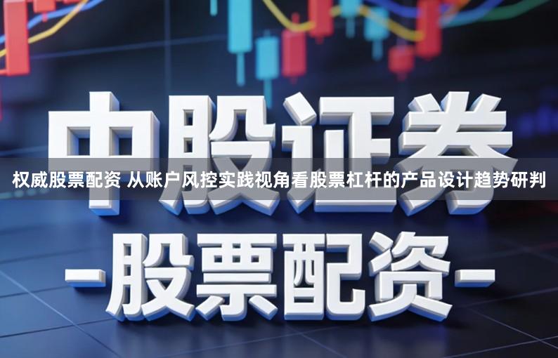 权威股票配资 从账户风控实践视角看股票杠杆的产品设计趋势研判