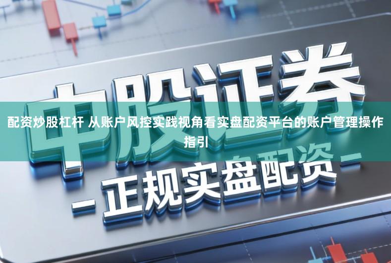 配资炒股杠杆 从账户风控实践视角看实盘配资平台的账户管理操作指引