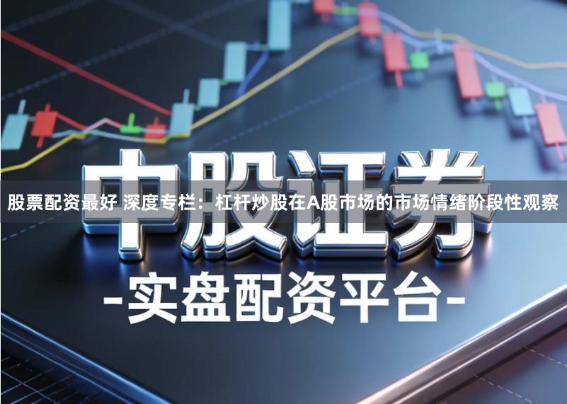 股票配资最好 深度专栏：杠杆炒股在A股市场的市场情绪阶段性观察