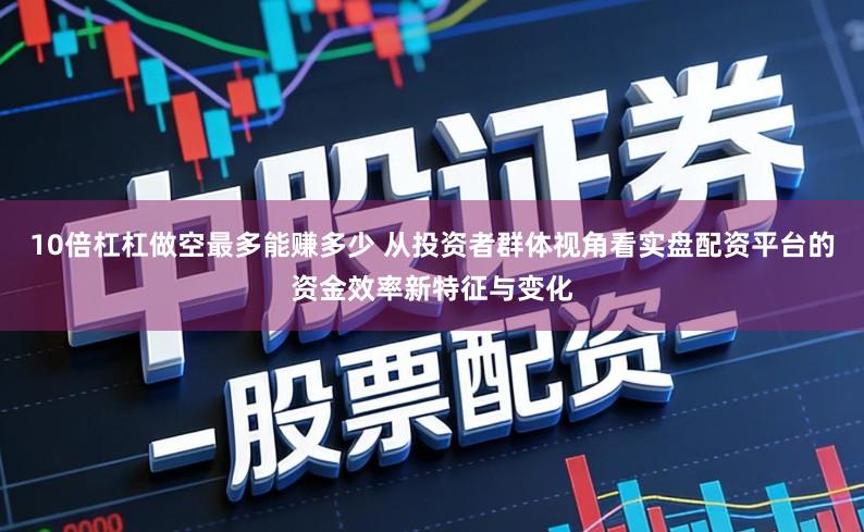 10倍杠杠做空最多能赚多少 从投资者群体视角看实盘配资平台的资金效率新特征与变化