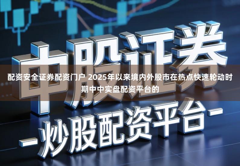 配资安全证券配资门户 2025年以来境内外股市在热点快速轮动时期中中实盘配资平台的