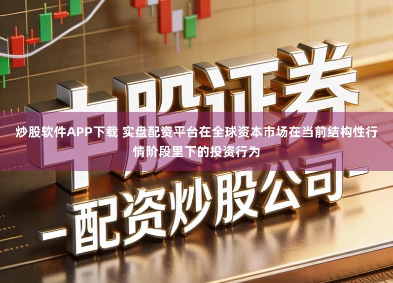 炒股软件APP下载 实盘配资平台在全球资本市场在当前结构性行情阶段里下的投资行为