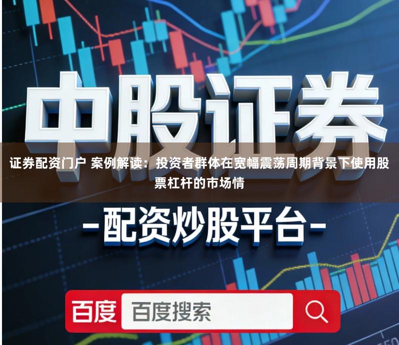 证券配资门户 案例解读:投资者群体在宽幅震荡周期背景下使用股票杠杆的市场情