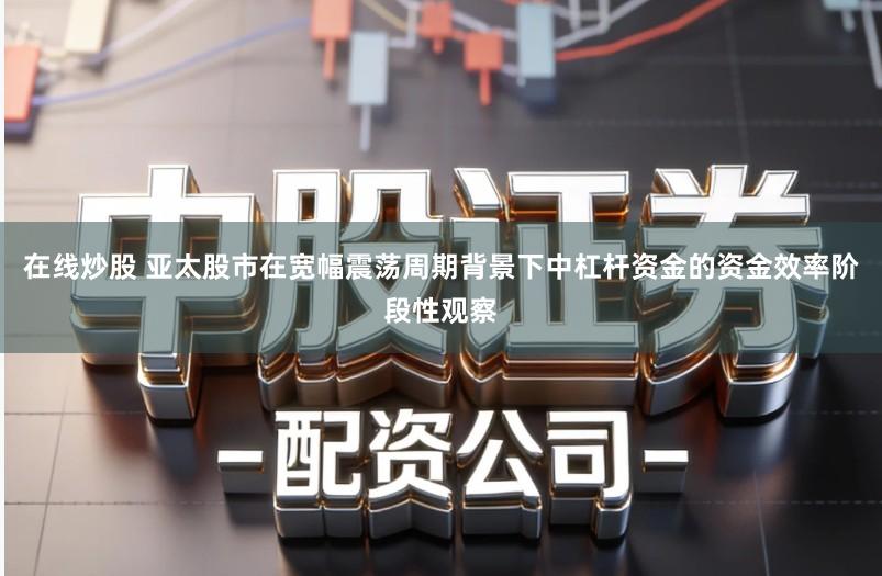 在线炒股 亚太股市在宽幅震荡周期背景下中杠杆资金的资金效率阶段性观察