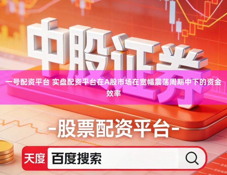 一号配资平台 实盘配资平台在A股市场在宽幅震荡周期中下的资金效率