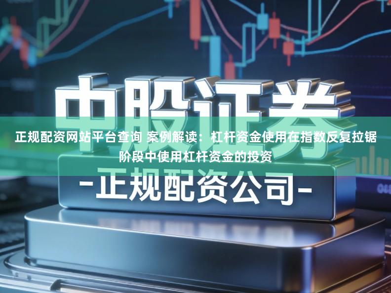 正规配资网站平台查询 案例解读：杠杆资金使用在指数反复拉锯阶段中使用杠杆资金的投资