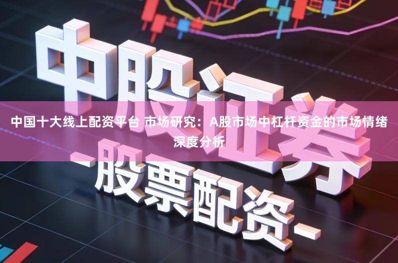 中国十大线上配资平台 市场研究：A股市场中杠杆资金的市场情绪深度分析
