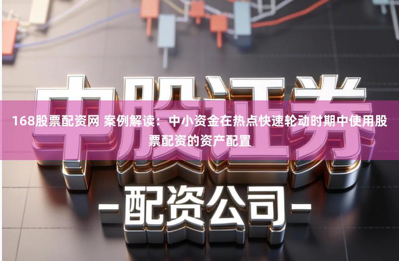 168股票配资网 案例解读：中小资金在热点快速轮动时期中使用股票配资的资产配置
