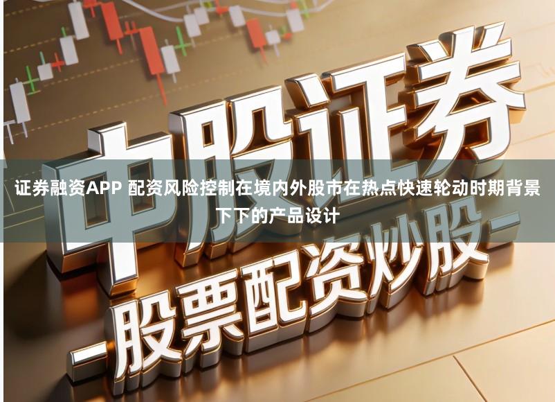 证券融资APP 配资风险控制在境内外股市在热点快速轮动时期背景下下的产品设计