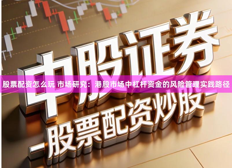 股票配资怎么玩 市场研究：港股市场中杠杆资金的风险管理实践路径