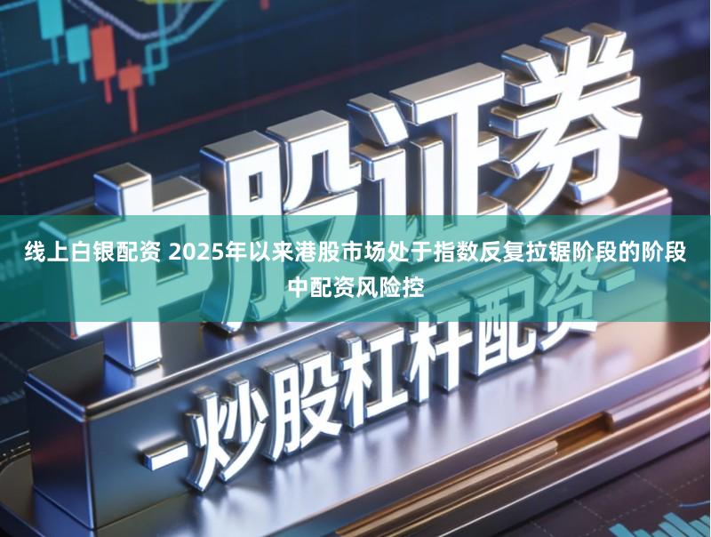 线上白银配资 2025年以来港股市场处于指数反复拉锯阶段的阶段中配资风险控