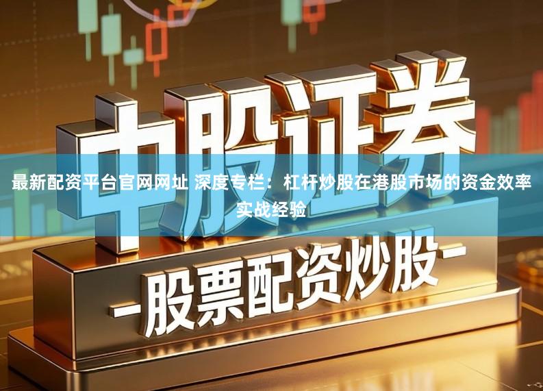 最新配资平台官网网址 深度专栏:杠杆炒股在港股市场的资金效率实战经验
