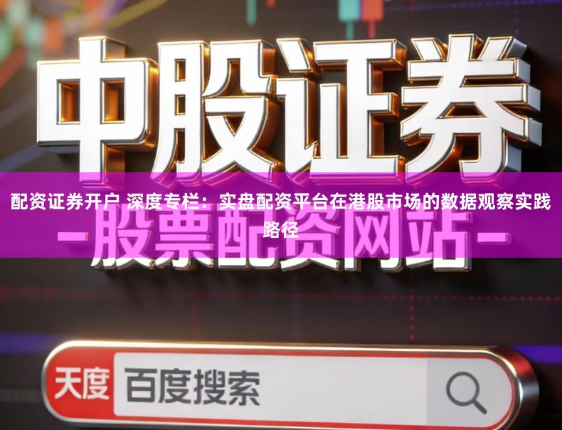 配资证券开户 深度专栏:实盘配资平台在港股市场的数据观察实践路径