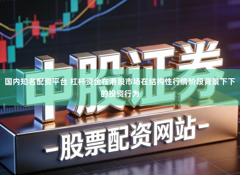 国内知名配资平台 杠杆资金在港股市场在结构性行情阶段背景下下的投资行为