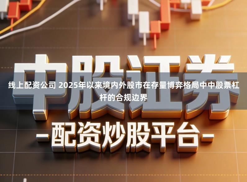 线上配资公司 2025年以来境内外股市在存量博弈格局中中股票杠杆的合规边界