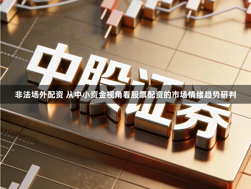 非法场外配资 从中小资金视角看股票配资的市场情绪趋势研判