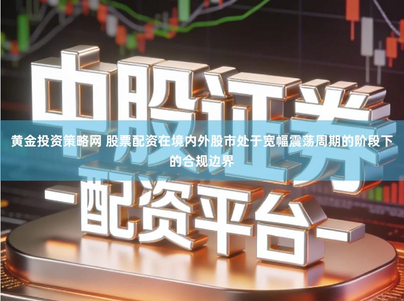 黄金投资策略网 股票配资在境内外股市处于宽幅震荡周期的阶段下的合规边界