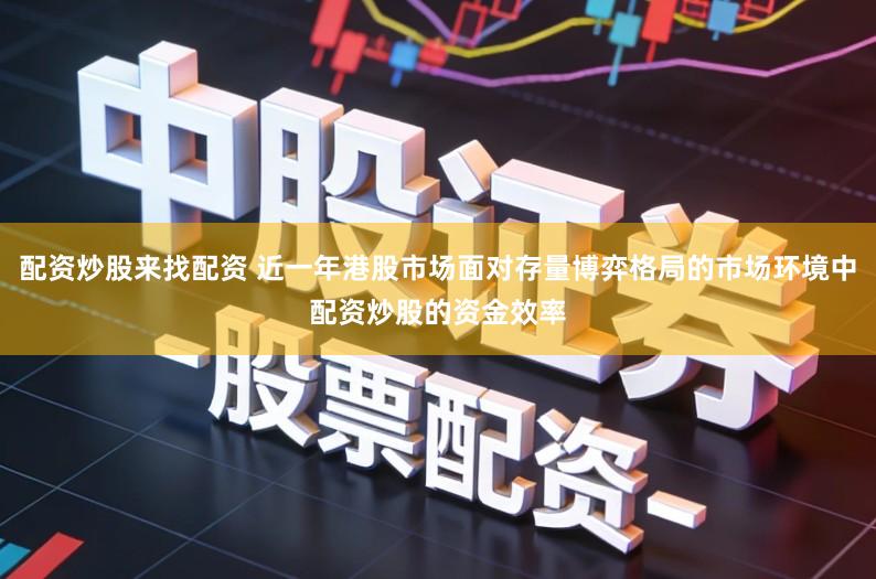 配资炒股来找配资 近一年港股市场面对存量博弈格局的市场环境中配资炒股的资金效率