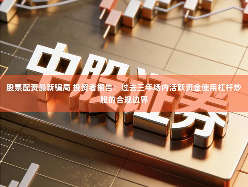 股票配资最新骗局 投资者报告：过去三年场内活跃资金使用杠杆炒股的合规边界