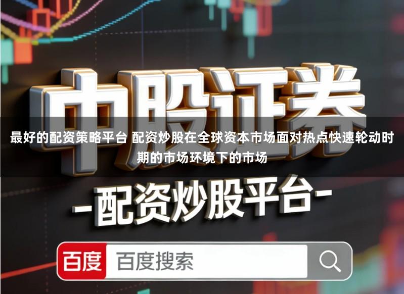 最好的配资策略平台 配资炒股在全球资本市场面对热点快速轮动时期的市场环境下的市场