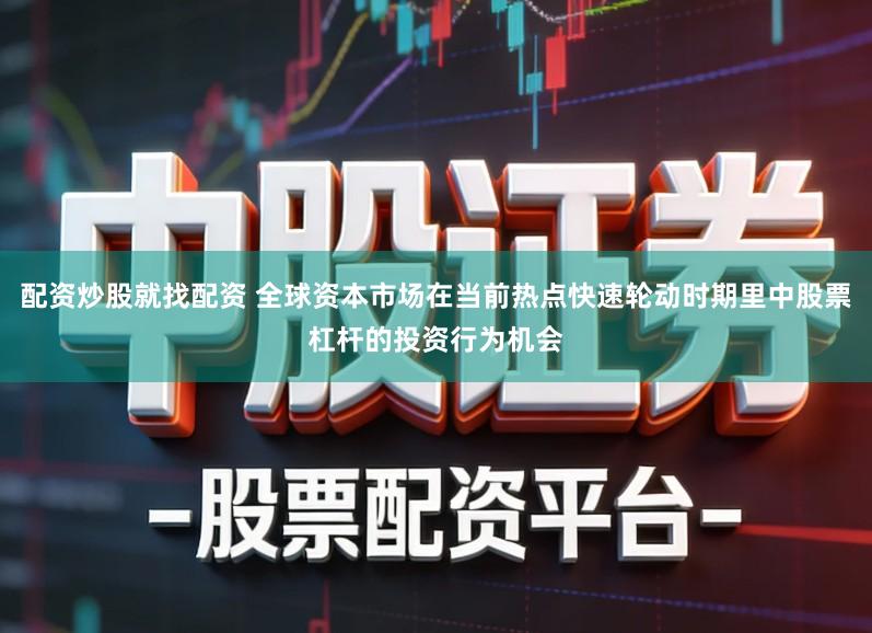 配资炒股就找配资 全球资本市场在当前热点快速轮动时期里中股票杠杆的投资行为机会