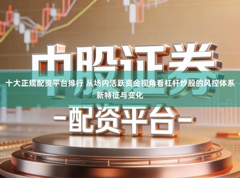十大正规配资平台排行 从场内活跃资金视角看杠杆炒股的风控体系新特征与变化