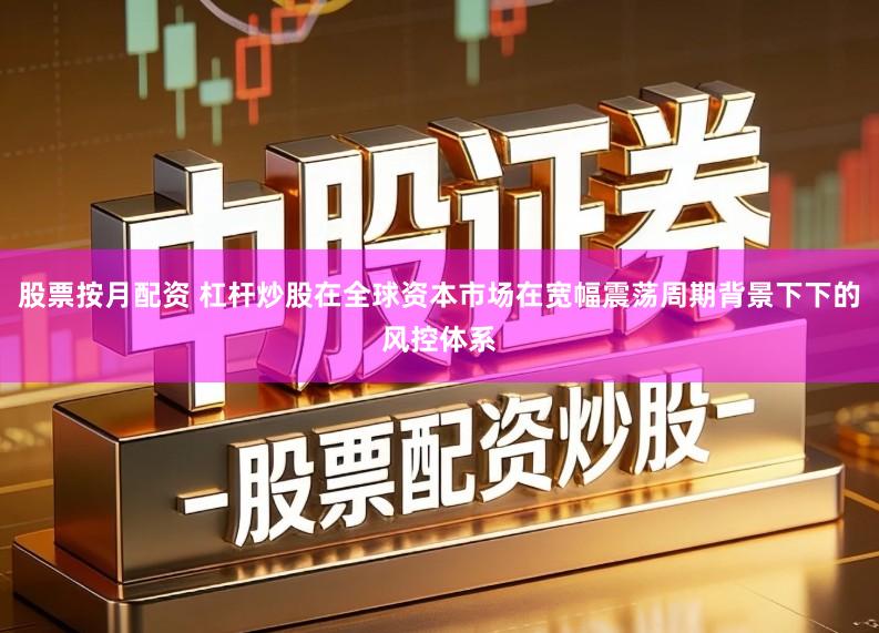 股票按月配资 杠杆炒股在全球资本市场在宽幅震荡周期背景下下的风控体系