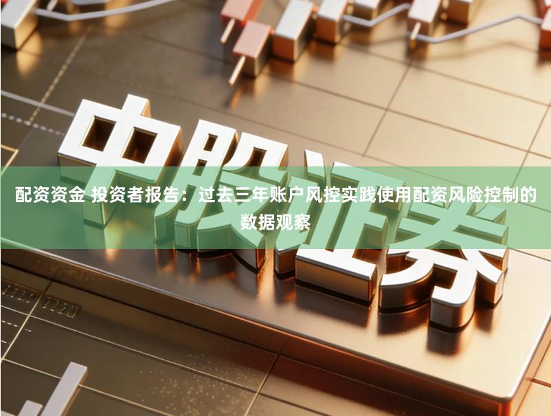 配资资金 投资者报告:过去三年账户风控实践使用配资风险控制的数据观察