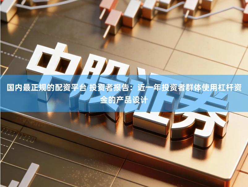 国内最正规的配资平台 投资者报告：近一年投资者群体使用杠杆资金的产品设计