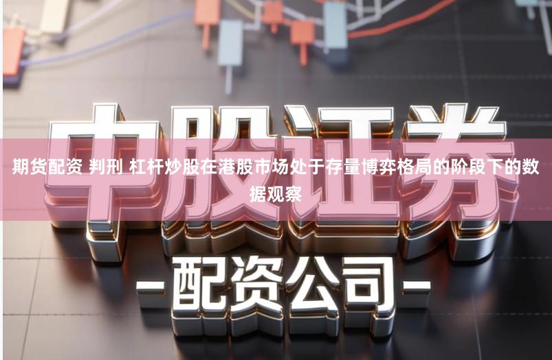 期货配资 判刑 杠杆炒股在港股市场处于存量博弈格局的阶段下的数据观察