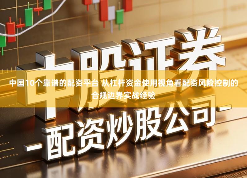 中国10个靠谱的配资平台 从杠杆资金使用视角看配资风险控制的合规边界实战经验