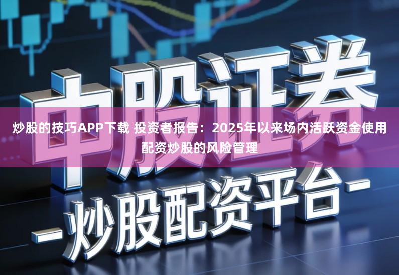 炒股的技巧APP下载 投资者报告：2025年以来场内活跃资金使用配资炒股的风险管理