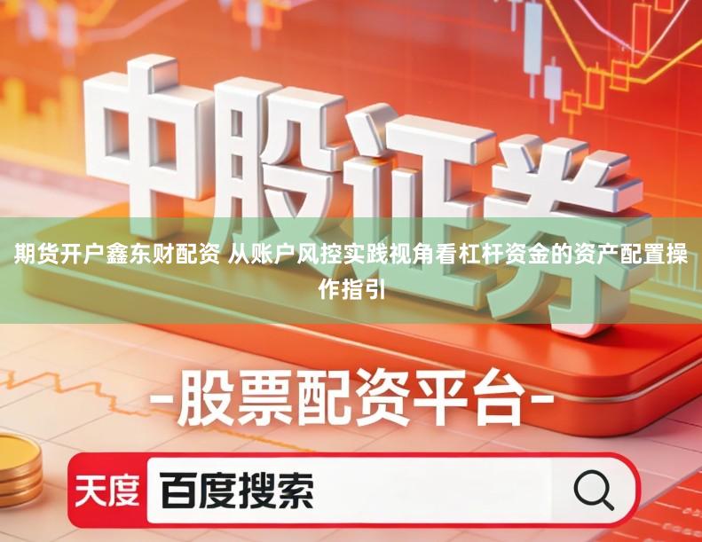期货开户鑫东财配资 从账户风控实践视角看杠杆资金的资产配置操作指引