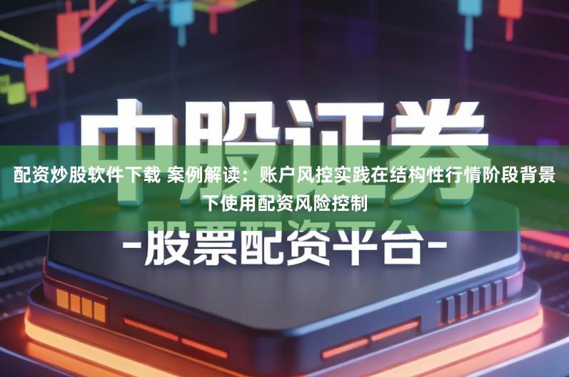 配资炒股软件下载 案例解读：账户风控实践在结构性行情阶段背景下使用配资风险控制
