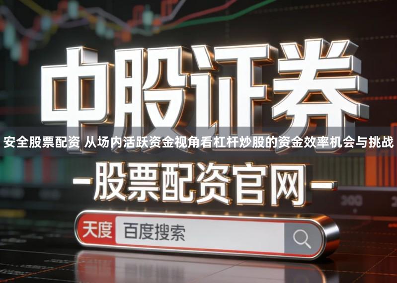 安全股票配资 从场内活跃资金视角看杠杆炒股的资金效率机会与挑战