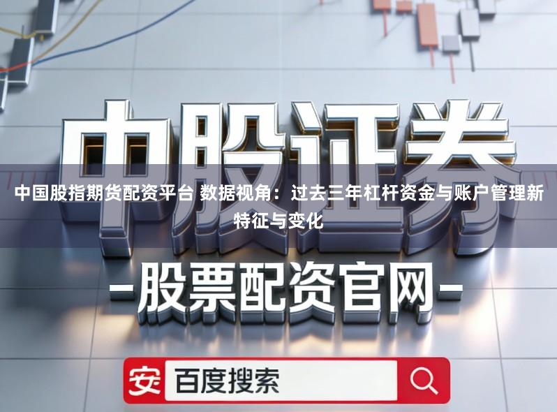 中国股指期货配资平台 数据视角：过去三年杠杆资金与账户管理新特征与变化