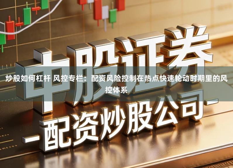 炒股如何杠杆 风控专栏:配资风险控制在热点快速轮动时期里的风控体系