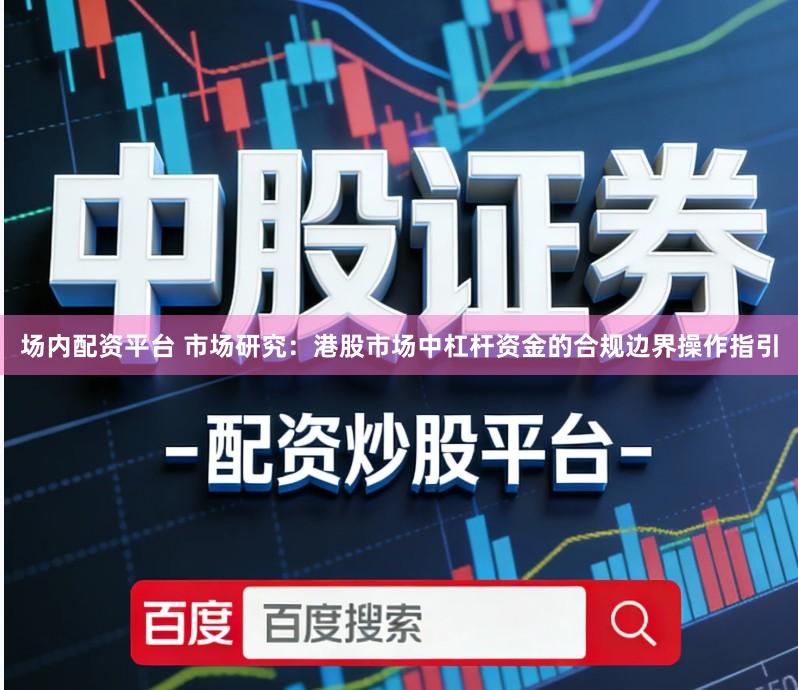 场内配资平台 市场研究：港股市场中杠杆资金的合规边界操作指引