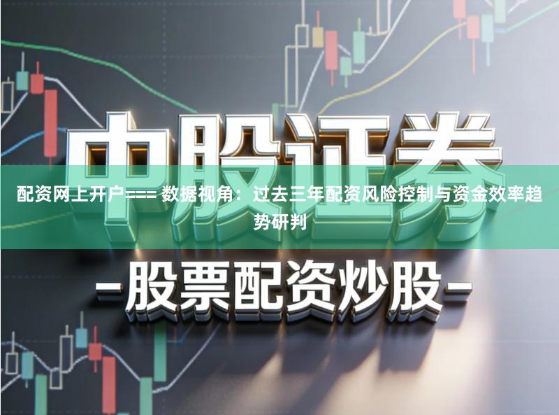配资网上开户=== 数据视角:过去三年配资风险控制与资金效率趋势研判