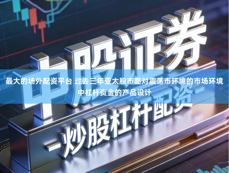 最大的场外配资平台 过去三年亚太股市面对震荡市环境的市场环境中杠杆资金的产品设计