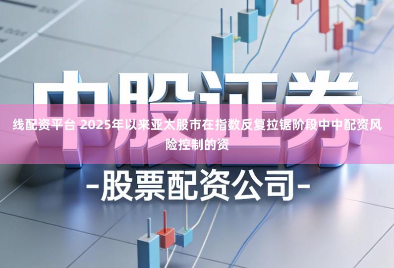 线配资平台 2025年以来亚太股市在指数反复拉锯阶段中中配资风险控制的资