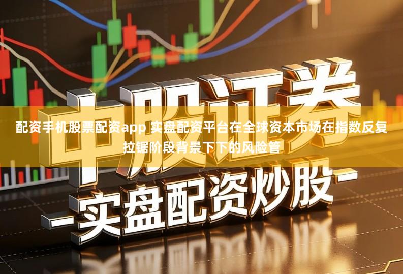 配资手机股票配资app 实盘配资平台在全球资本市场在指数反复拉锯阶段背景下下的风险管
