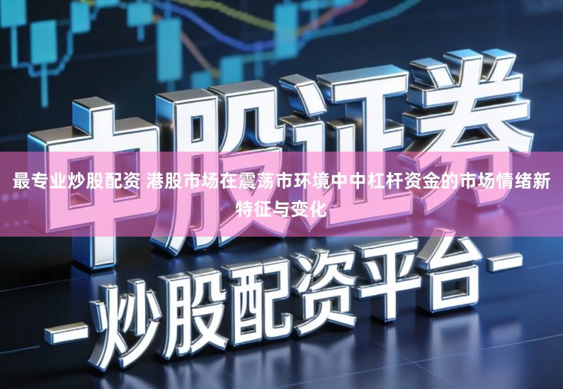 最专业炒股配资 港股市场在震荡市环境中中杠杆资金的市场情绪新特征与变化