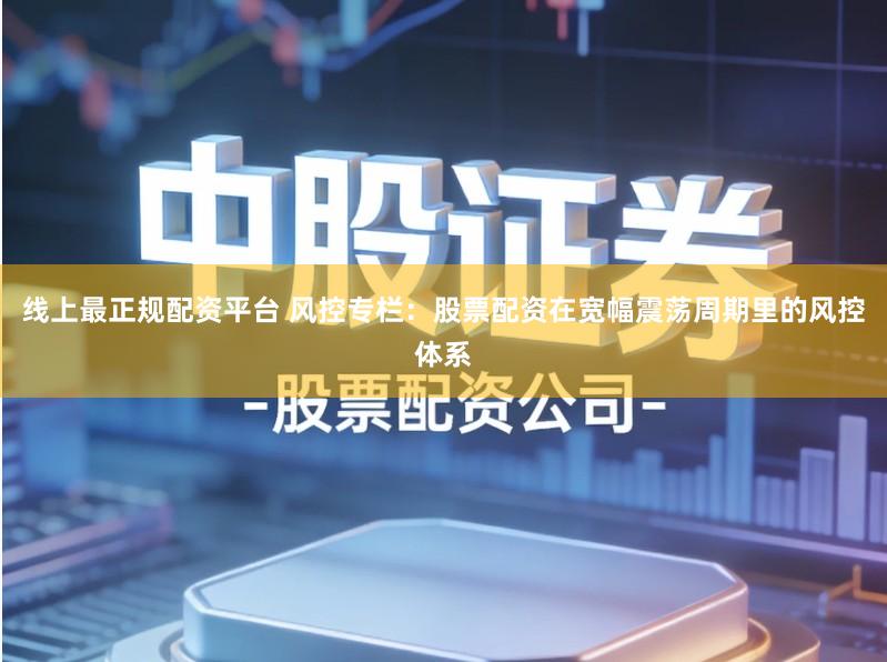 线上最正规配资平台 风控专栏：股票配资在宽幅震荡周期里的风控体系