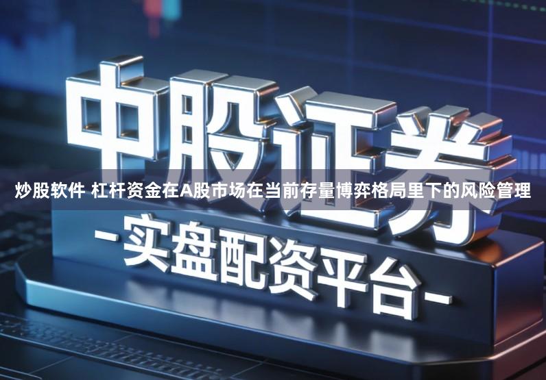 炒股软件 杠杆资金在A股市场在当前存量博弈格局里下的风险管理