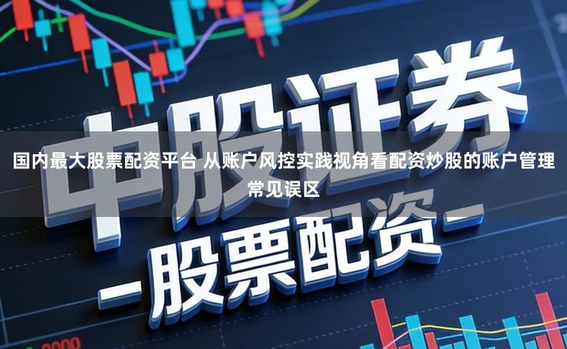 国内最大股票配资平台 从账户风控实践视角看配资炒股的账户管理常见误区