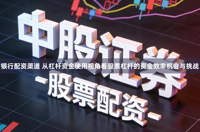 银行配资渠道 从杠杆资金使用视角看股票杠杆的资金效率机会与挑战