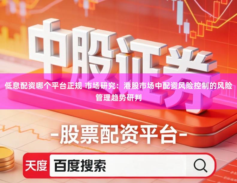 低息配资哪个平台正规 市场研究：港股市场中配资风险控制的风险管理趋势研判