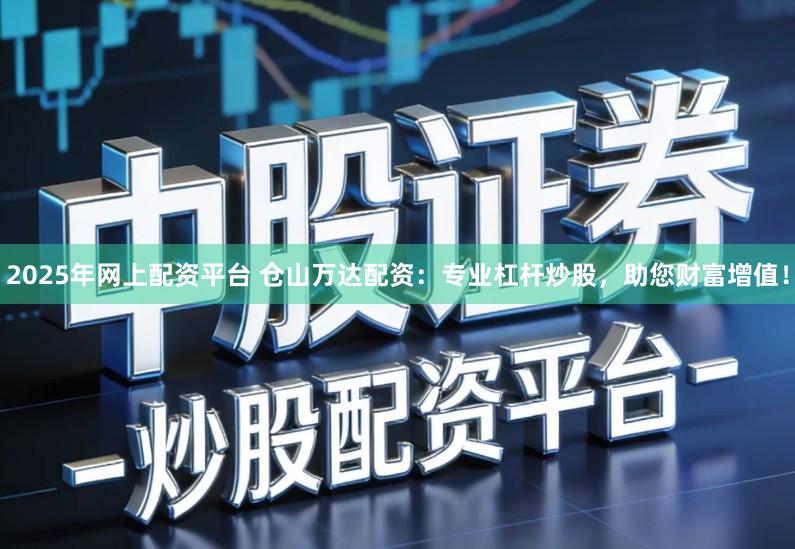 2025年网上配资平台 仓山万达配资：专业杠杆炒股，助您财富增值！