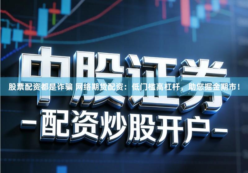 股票配资都是诈骗 网络期货配资：低门槛高杠杆，助您掘金期市！